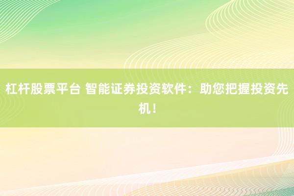 杠杆股票平台 智能证券投资软件：助您把握投资先机！