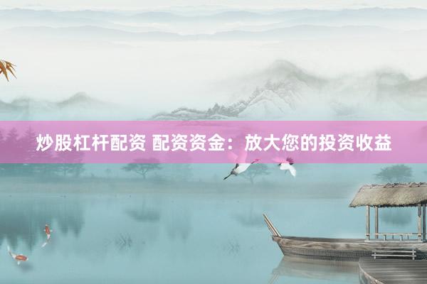 炒股杠杆配资 配资资金：放大您的投资收益