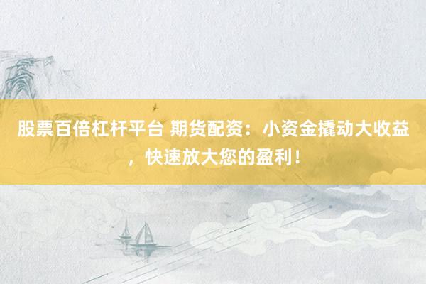 股票百倍杠杆平台 期货配资：小资金撬动大收益，快速放大您的盈利！