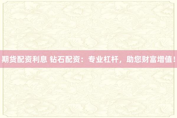期货配资利息 钻石配资：专业杠杆，助您财富增值！