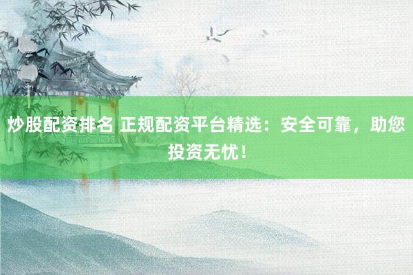 炒股配资排名 正规配资平台精选：安全可靠，助您投资无忧！