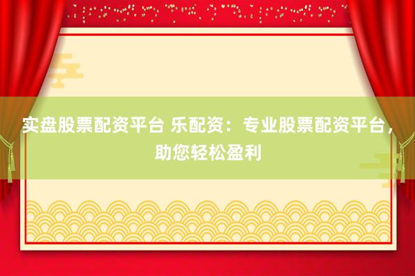 实盘股票配资平台 乐配资：专业股票配资平台，助您轻松盈利