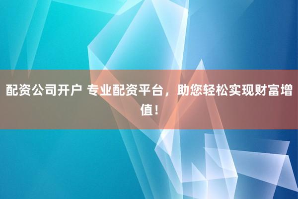 配资公司开户 专业配资平台，助您轻松实现财富增值！