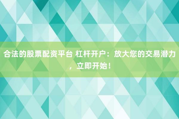 合法的股票配资平台 杠杆开户：放大您的交易潜力，立即开始！