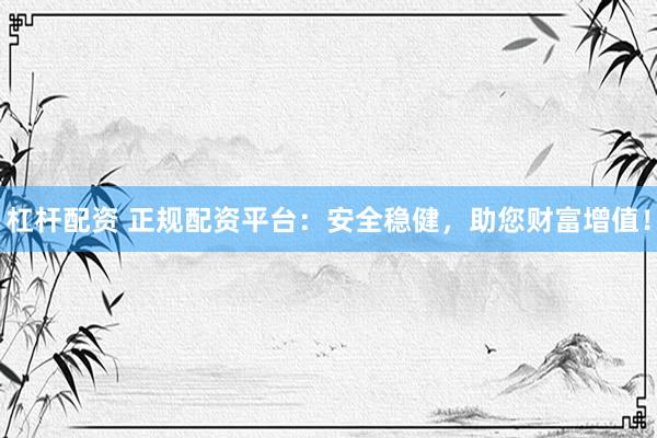 杠杆配资 正规配资平台：安全稳健，助您财富增值！