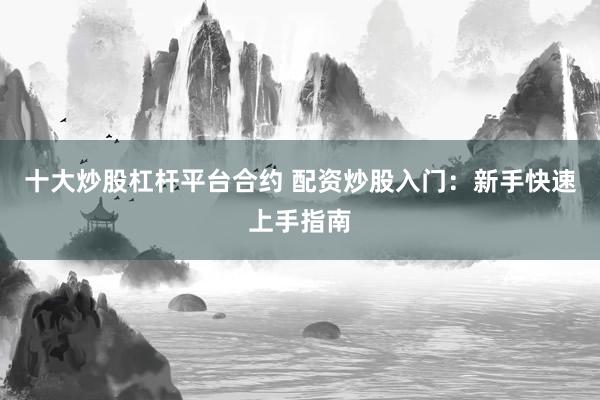 十大炒股杠杆平台合约 配资炒股入门：新手快速上手指南