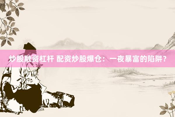 炒股融资杠杆 配资炒股爆仓：一夜暴富的陷阱？