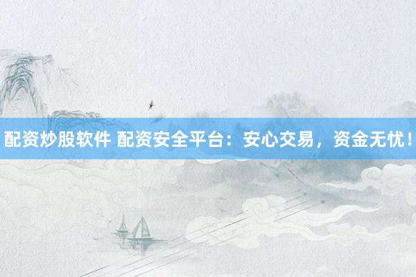 配资炒股软件 配资安全平台：安心交易，资金无忧！