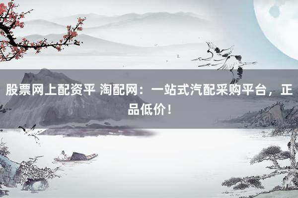 股票网上配资平 淘配网：一站式汽配采购平台，正品低价！