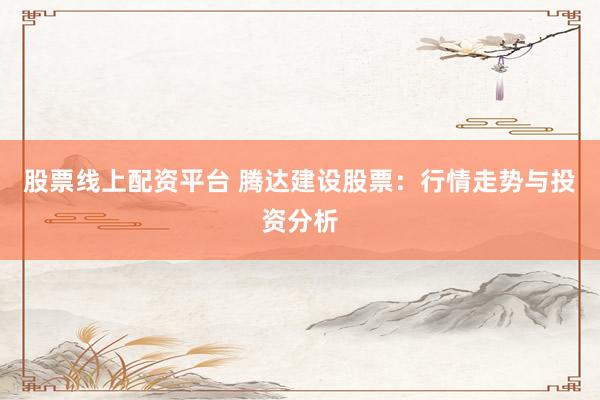 股票线上配资平台 腾达建设股票：行情走势与投资分析