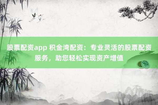 股票配资app 积金湾配资：专业灵活的股票配资服务，助您轻松实现资产增值