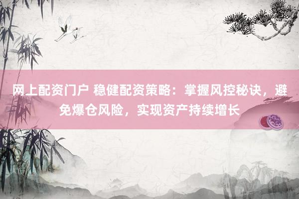 网上配资门户 稳健配资策略：掌握风控秘诀，避免爆仓风险，实现资产持续增长