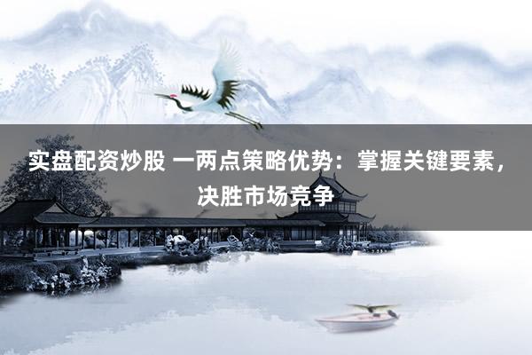 实盘配资炒股 一两点策略优势：掌握关键要素，决胜市场竞争