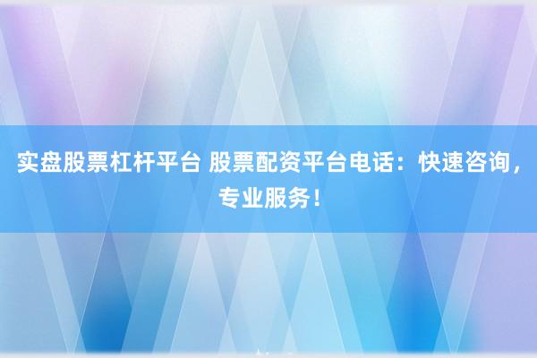 实盘股票杠杆平台 股票配资平台电话：快速咨询，专业服务！