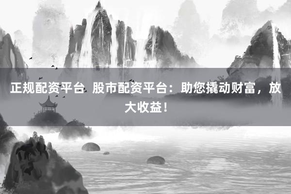 正规配资平台  股市配资平台：助您撬动财富，放大收益！