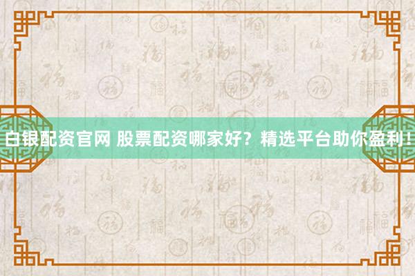 白银配资官网 股票配资哪家好？精选平台助你盈利！