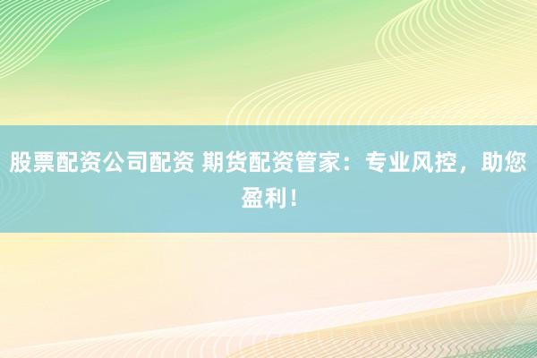 股票配资公司配资 期货配资管家：专业风控，助您盈利！