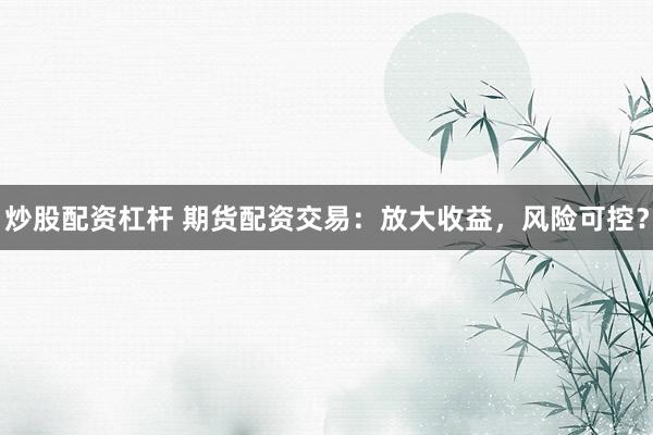 炒股配资杠杆 期货配资交易：放大收益，风险可控？