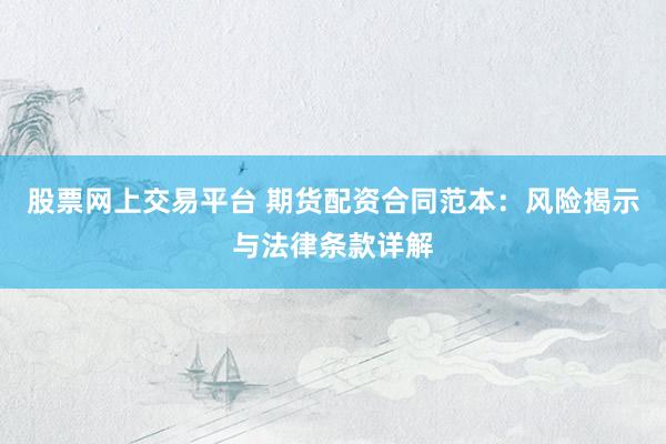 股票网上交易平台 期货配资合同范本：风险揭示与法律条款详解