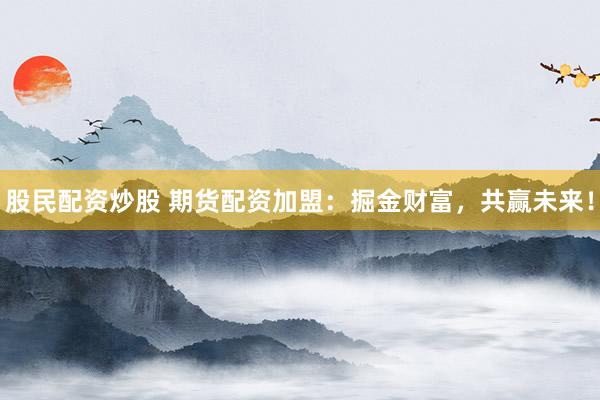 股民配资炒股 期货配资加盟：掘金财富，共赢未来！