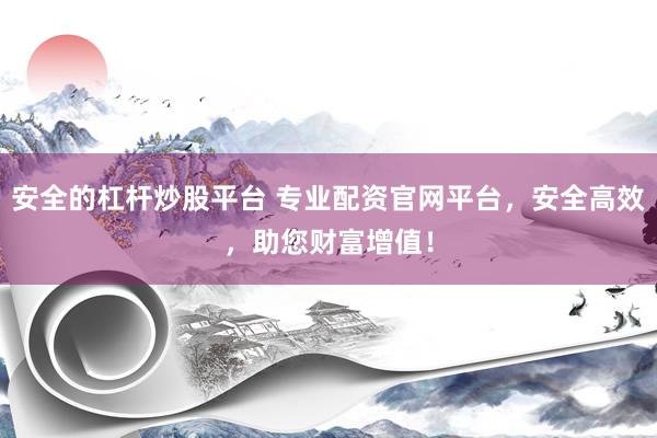 安全的杠杆炒股平台 专业配资官网平台，安全高效，助您财富增值！