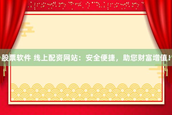 股票软件 线上配资网站：安全便捷，助您财富增值！