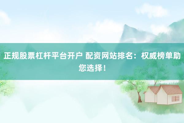 正规股票杠杆平台开户 配资网站排名：权威榜单助您选择！