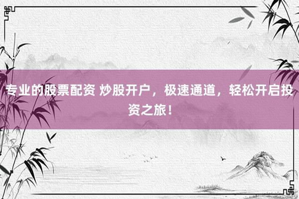 专业的股票配资 炒股开户，极速通道，轻松开启投资之旅！