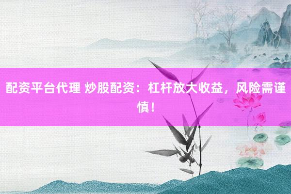 配资平台代理 炒股配资：杠杆放大收益，风险需谨慎！