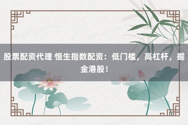 股票配资代理 恒生指数配资：低门槛，高杠杆，掘金港股！