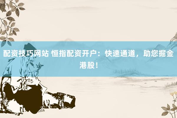 配资技巧网站 恒指配资开户：快速通道，助您掘金港股！