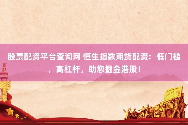 股票配资平台查询网 恒生指数期货配资：低门槛，高杠杆，助您掘金港股！