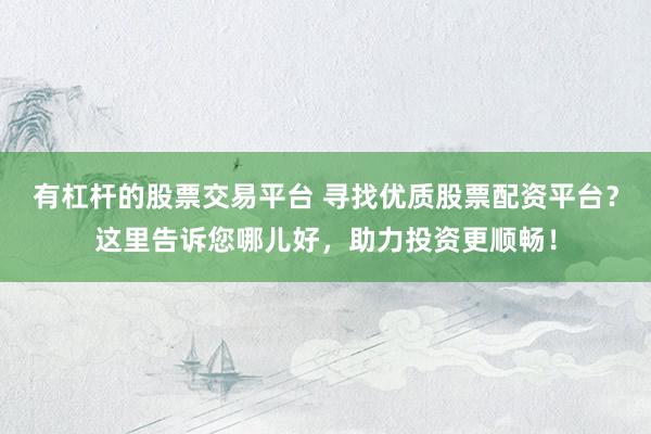 有杠杆的股票交易平台 寻找优质股票配资平台？这里告诉您哪儿好，助力投资更顺畅！