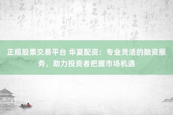 正规股票交易平台 华夏配资：专业灵活的融资服务，助力投资者把握市场机遇