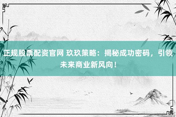 正规股票配资官网 玖玖策略：揭秘成功密码，引领未来商业新风向！