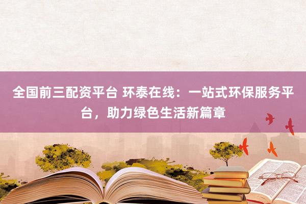 全国前三配资平台 环泰在线：一站式环保服务平台，助力绿色生活新篇章