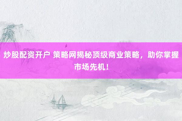 炒股配资开户 策略网揭秘顶级商业策略，助你掌握市场先机！