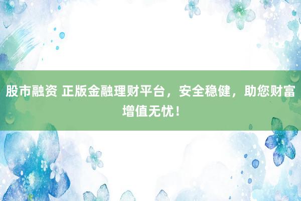股市融资 正版金融理财平台，安全稳健，助您财富增值无忧！