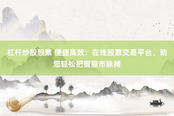 杠杆炒股股票 便捷高效：在线股票交易平台，助您轻松把握股市脉搏