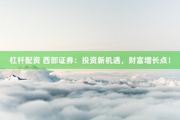 杠杆配资 西部证券：投资新机遇，财富增长点！