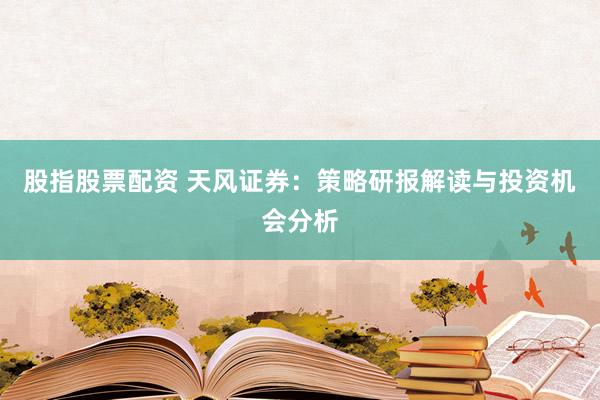股指股票配资 天风证券：策略研报解读与投资机会分析