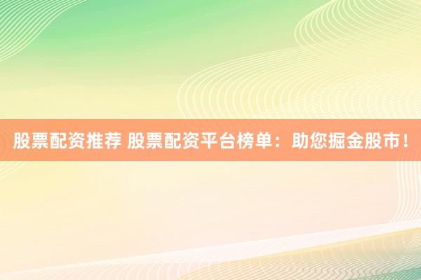 股票配资推荐 股票配资平台榜单：助您掘金股市！