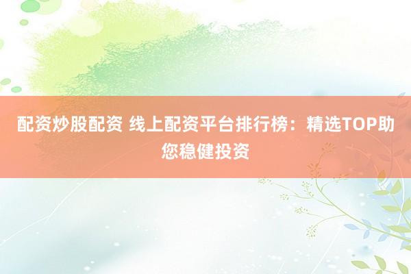 配资炒股配资 线上配资平台排行榜：精选TOP助您稳健投资