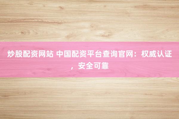 炒股配资网站 中国配资平台查询官网：权威认证，安全可靠