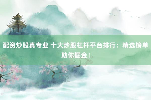 配资炒股真专业 十大炒股杠杆平台排行：精选榜单助你掘金！