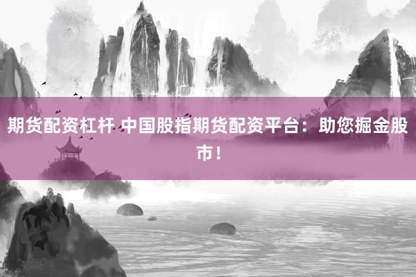 期货配资杠杆 中国股指期货配资平台：助您掘金股市！