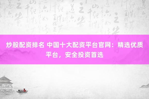 炒股配资排名 中国十大配资平台官网：精选优质平台，安全投资首选