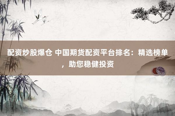 配资炒股爆仓 中国期货配资平台排名：精选榜单，助您稳健投资