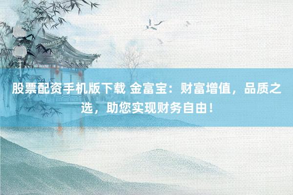 股票配资手机版下载 金富宝：财富增值，品质之选，助您实现财务自由！
