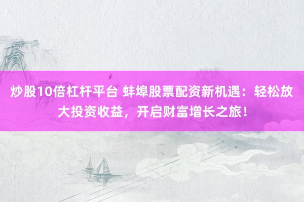 炒股10倍杠杆平台 蚌埠股票配资新机遇：轻松放大投资收益，开启财富增长之旅！